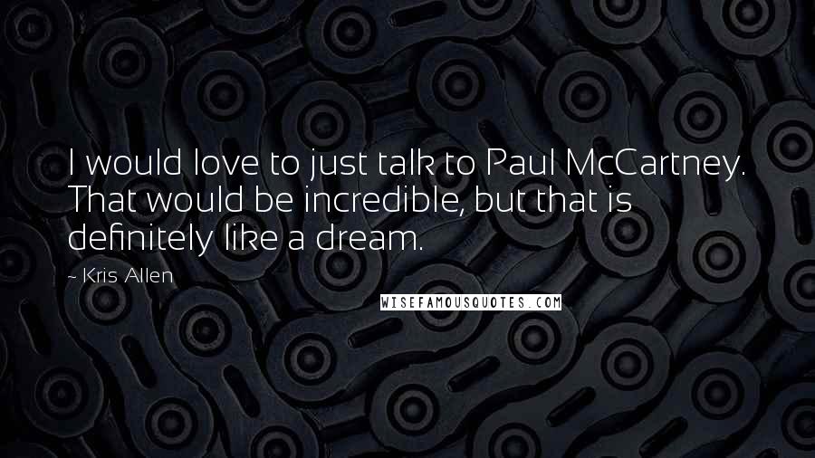 Kris Allen Quotes: I would love to just talk to Paul McCartney. That would be incredible, but that is definitely like a dream.