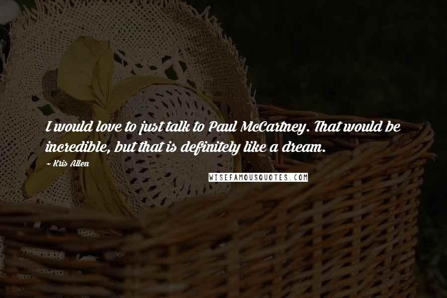 Kris Allen Quotes: I would love to just talk to Paul McCartney. That would be incredible, but that is definitely like a dream.