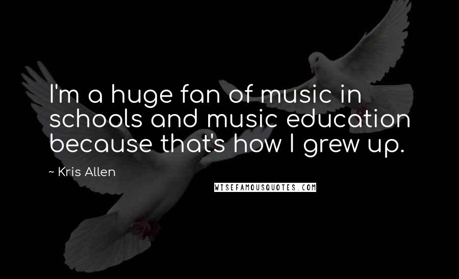 Kris Allen Quotes: I'm a huge fan of music in schools and music education because that's how I grew up.
