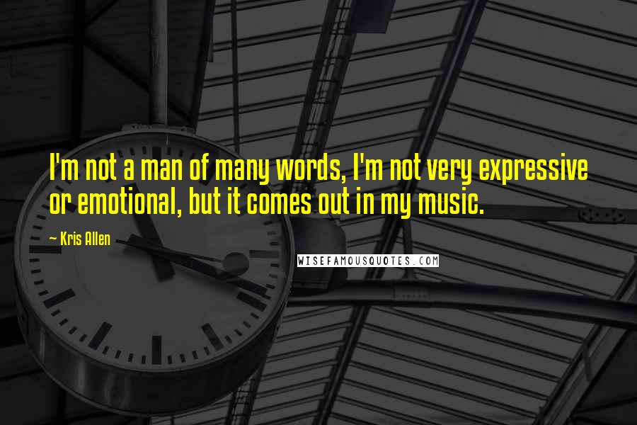 Kris Allen Quotes: I'm not a man of many words, I'm not very expressive or emotional, but it comes out in my music.