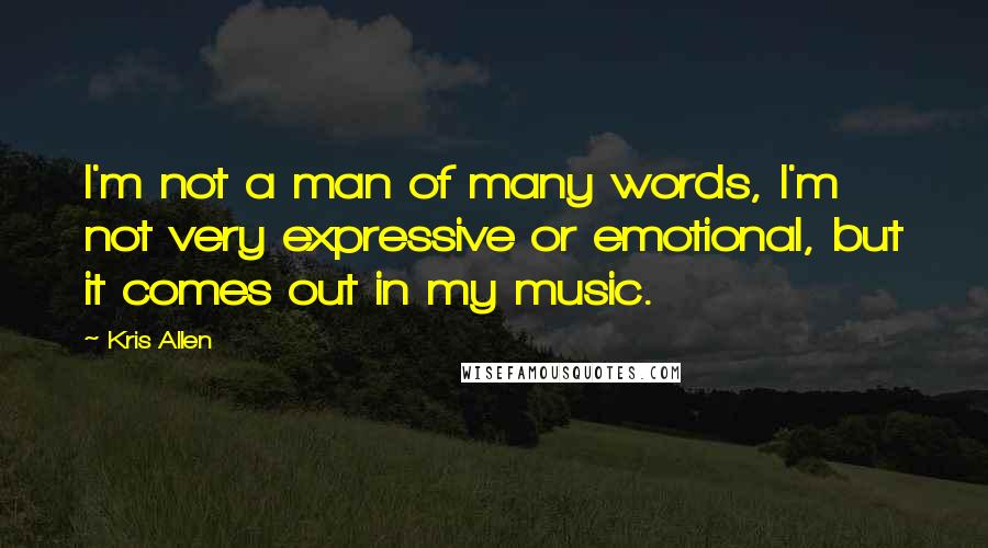 Kris Allen Quotes: I'm not a man of many words, I'm not very expressive or emotional, but it comes out in my music.