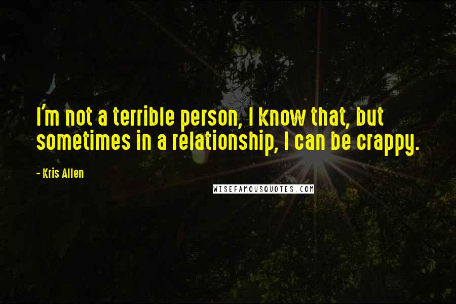 Kris Allen Quotes: I'm not a terrible person, I know that, but sometimes in a relationship, I can be crappy.