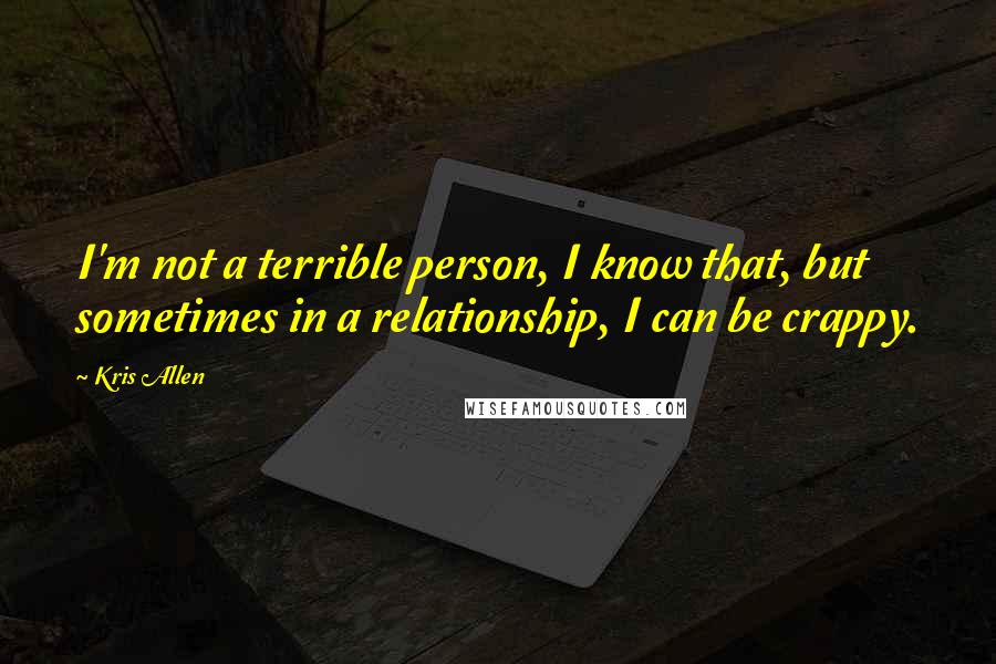 Kris Allen Quotes: I'm not a terrible person, I know that, but sometimes in a relationship, I can be crappy.