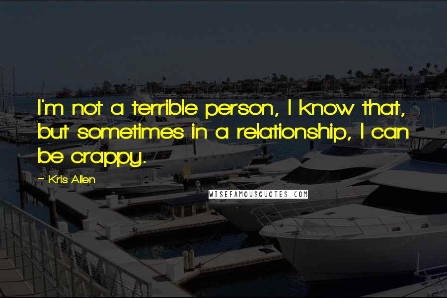 Kris Allen Quotes: I'm not a terrible person, I know that, but sometimes in a relationship, I can be crappy.