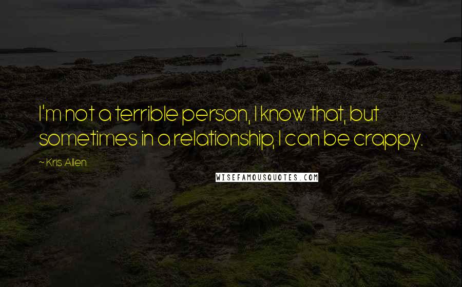 Kris Allen Quotes: I'm not a terrible person, I know that, but sometimes in a relationship, I can be crappy.