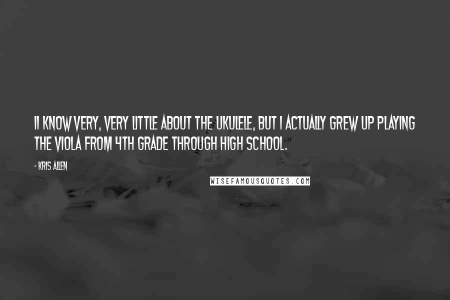 Kris Allen Quotes: II know very, very little about the ukulele, but I actually grew up playing the viola from 4th grade through high school.