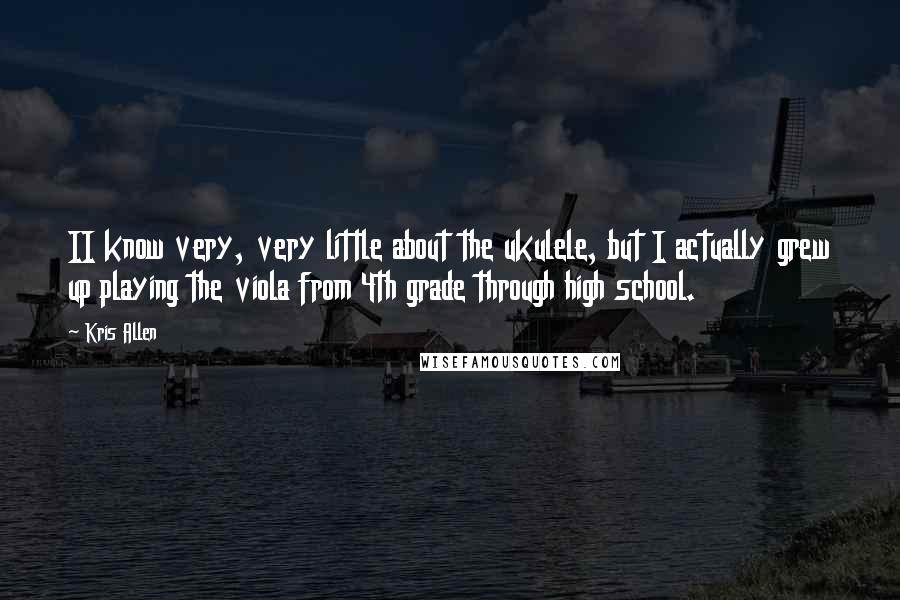 Kris Allen Quotes: II know very, very little about the ukulele, but I actually grew up playing the viola from 4th grade through high school.