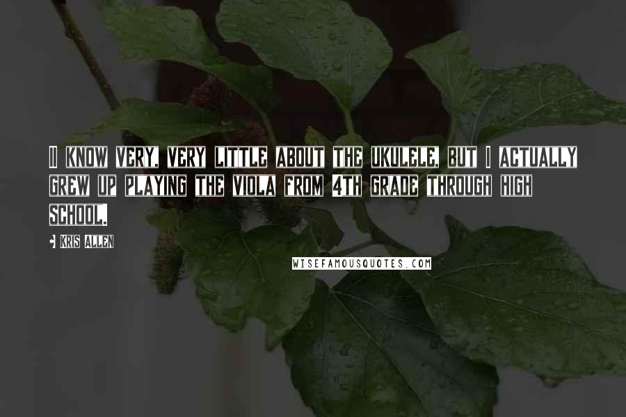 Kris Allen Quotes: II know very, very little about the ukulele, but I actually grew up playing the viola from 4th grade through high school.