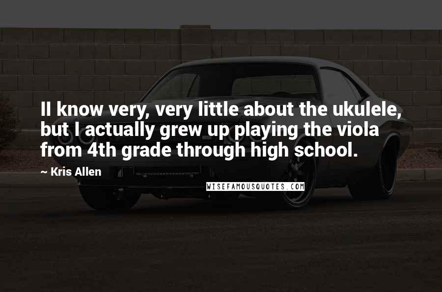 Kris Allen Quotes: II know very, very little about the ukulele, but I actually grew up playing the viola from 4th grade through high school.