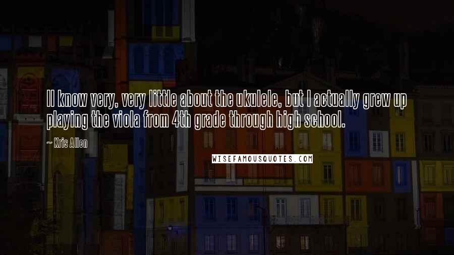 Kris Allen Quotes: II know very, very little about the ukulele, but I actually grew up playing the viola from 4th grade through high school.