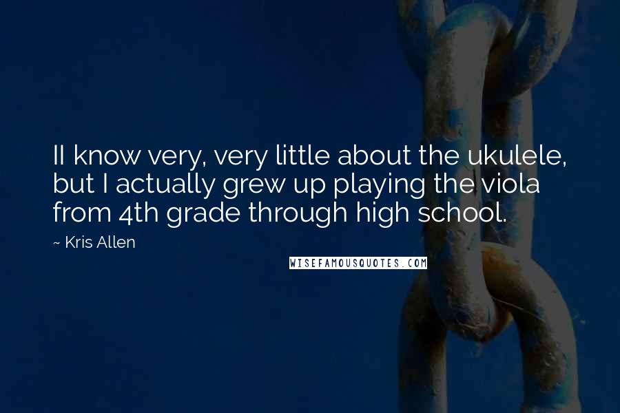 Kris Allen Quotes: II know very, very little about the ukulele, but I actually grew up playing the viola from 4th grade through high school.