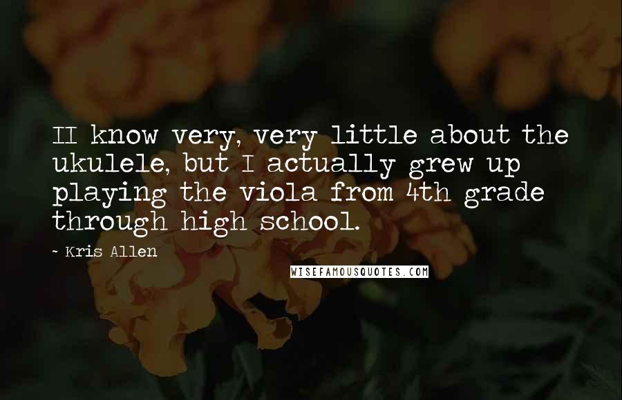 Kris Allen Quotes: II know very, very little about the ukulele, but I actually grew up playing the viola from 4th grade through high school.