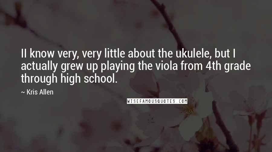 Kris Allen Quotes: II know very, very little about the ukulele, but I actually grew up playing the viola from 4th grade through high school.