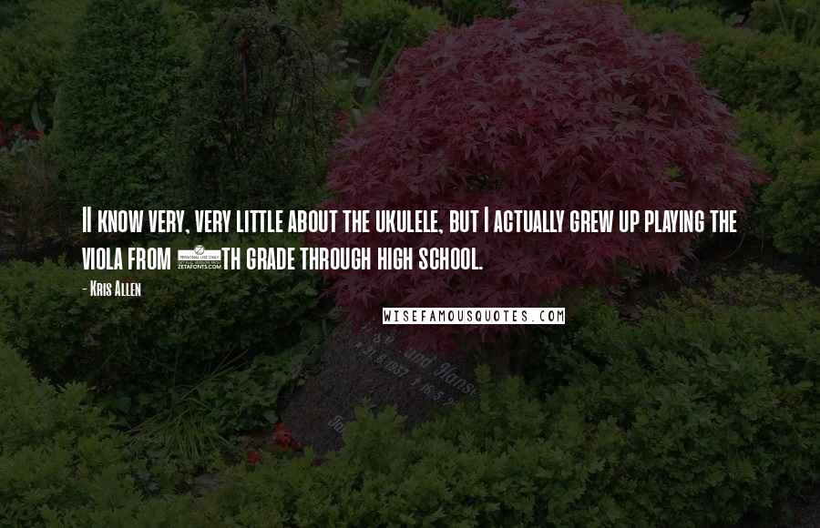 Kris Allen Quotes: II know very, very little about the ukulele, but I actually grew up playing the viola from 4th grade through high school.