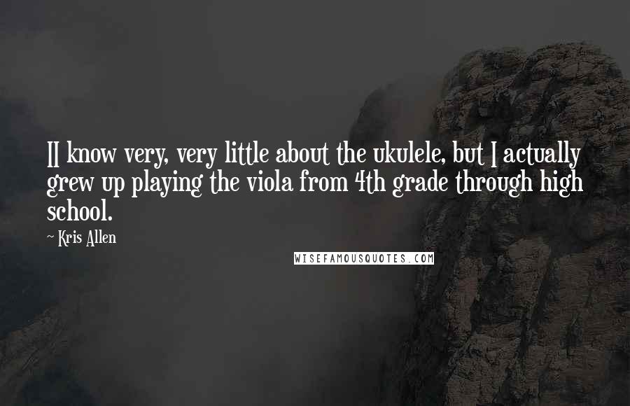 Kris Allen Quotes: II know very, very little about the ukulele, but I actually grew up playing the viola from 4th grade through high school.