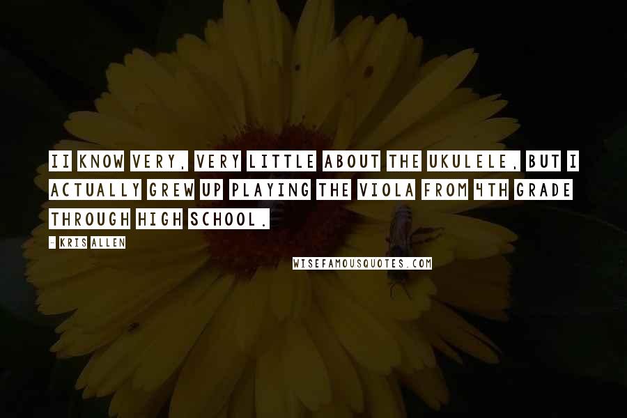 Kris Allen Quotes: II know very, very little about the ukulele, but I actually grew up playing the viola from 4th grade through high school.