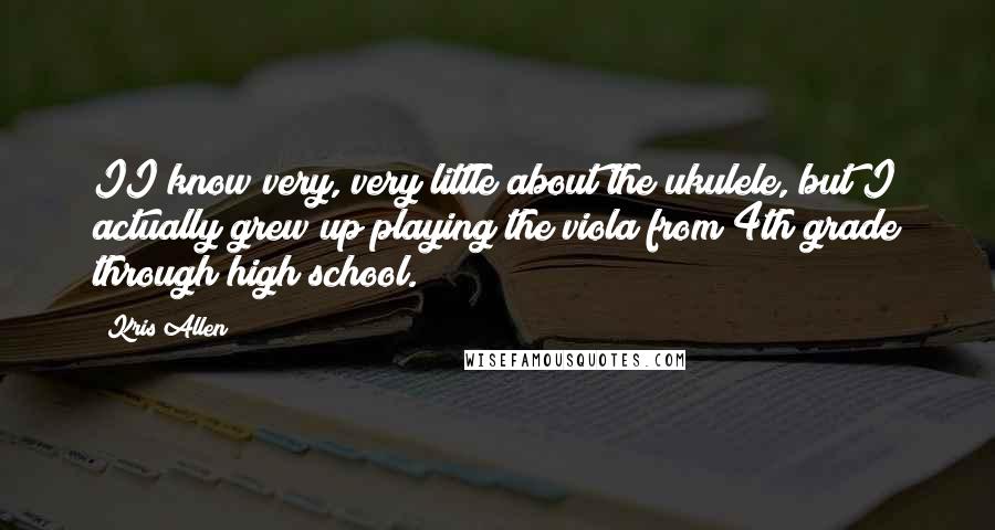 Kris Allen Quotes: II know very, very little about the ukulele, but I actually grew up playing the viola from 4th grade through high school.