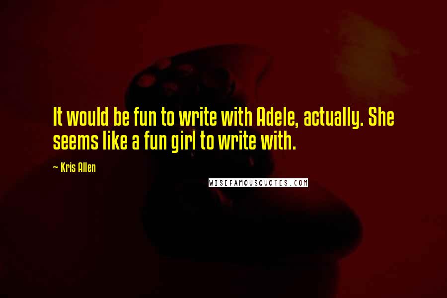 Kris Allen Quotes: It would be fun to write with Adele, actually. She seems like a fun girl to write with.