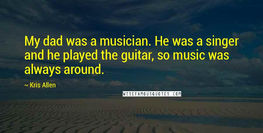 Kris Allen Quotes: My dad was a musician. He was a singer and he played the guitar, so music was always around.