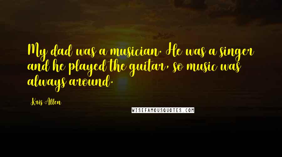 Kris Allen Quotes: My dad was a musician. He was a singer and he played the guitar, so music was always around.