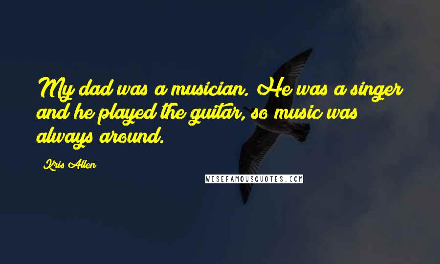 Kris Allen Quotes: My dad was a musician. He was a singer and he played the guitar, so music was always around.