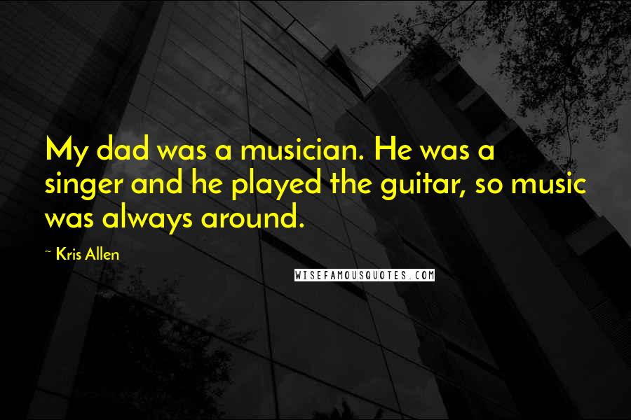 Kris Allen Quotes: My dad was a musician. He was a singer and he played the guitar, so music was always around.