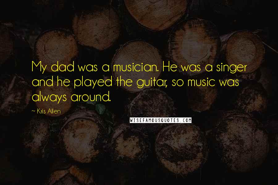 Kris Allen Quotes: My dad was a musician. He was a singer and he played the guitar, so music was always around.