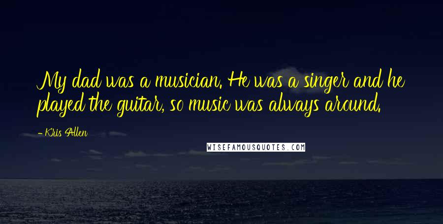 Kris Allen Quotes: My dad was a musician. He was a singer and he played the guitar, so music was always around.