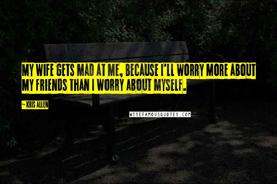 Kris Allen Quotes: My wife gets mad at me, because I'll worry more about my friends than I worry about myself.