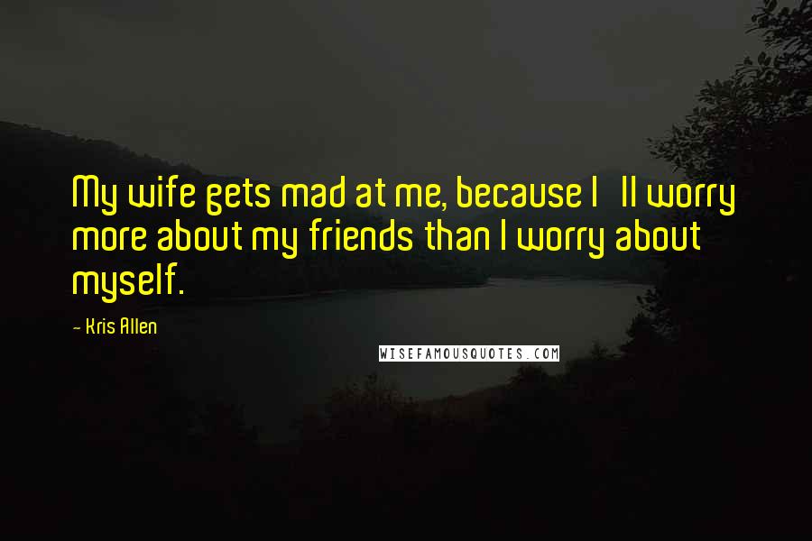 Kris Allen Quotes: My wife gets mad at me, because I'll worry more about my friends than I worry about myself.