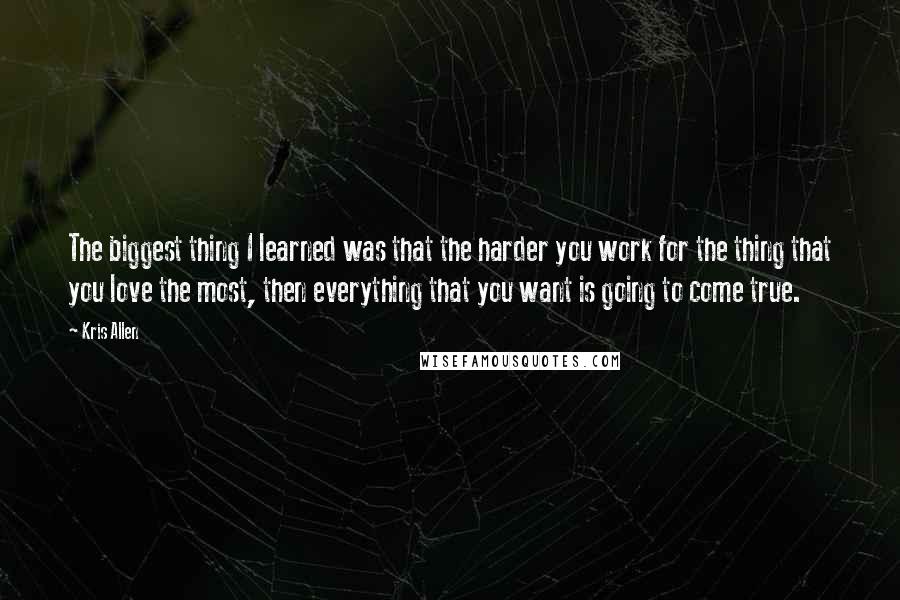 Kris Allen Quotes: The biggest thing I learned was that the harder you work for the thing that you love the most, then everything that you want is going to come true.