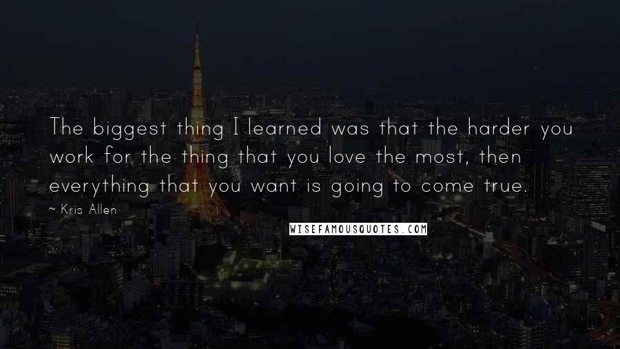 Kris Allen Quotes: The biggest thing I learned was that the harder you work for the thing that you love the most, then everything that you want is going to come true.