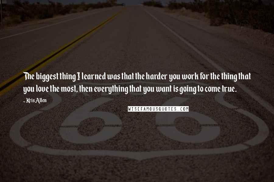 Kris Allen Quotes: The biggest thing I learned was that the harder you work for the thing that you love the most, then everything that you want is going to come true.