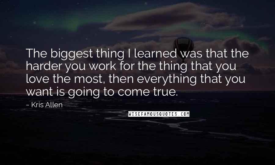 Kris Allen Quotes: The biggest thing I learned was that the harder you work for the thing that you love the most, then everything that you want is going to come true.