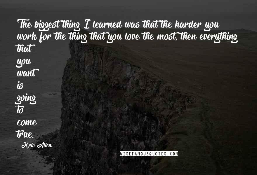 Kris Allen Quotes: The biggest thing I learned was that the harder you work for the thing that you love the most, then everything that you want is going to come true.