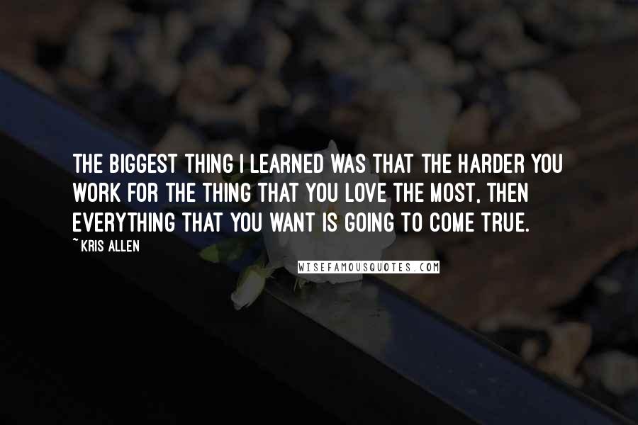 Kris Allen Quotes: The biggest thing I learned was that the harder you work for the thing that you love the most, then everything that you want is going to come true.