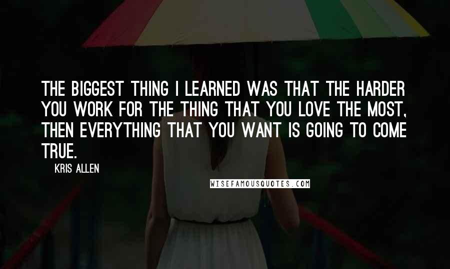 Kris Allen Quotes: The biggest thing I learned was that the harder you work for the thing that you love the most, then everything that you want is going to come true.