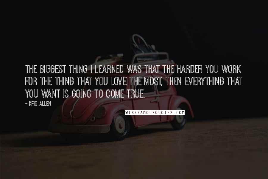 Kris Allen Quotes: The biggest thing I learned was that the harder you work for the thing that you love the most, then everything that you want is going to come true.