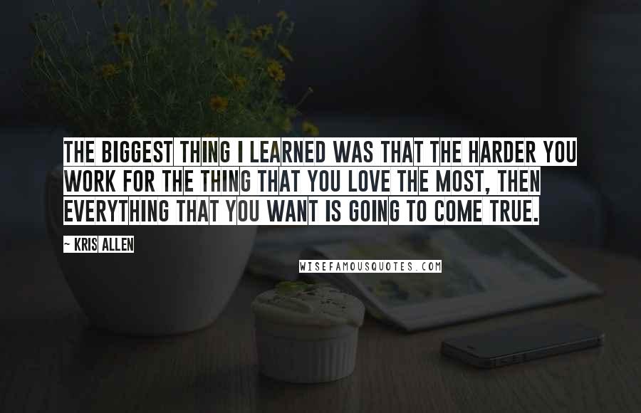 Kris Allen Quotes: The biggest thing I learned was that the harder you work for the thing that you love the most, then everything that you want is going to come true.