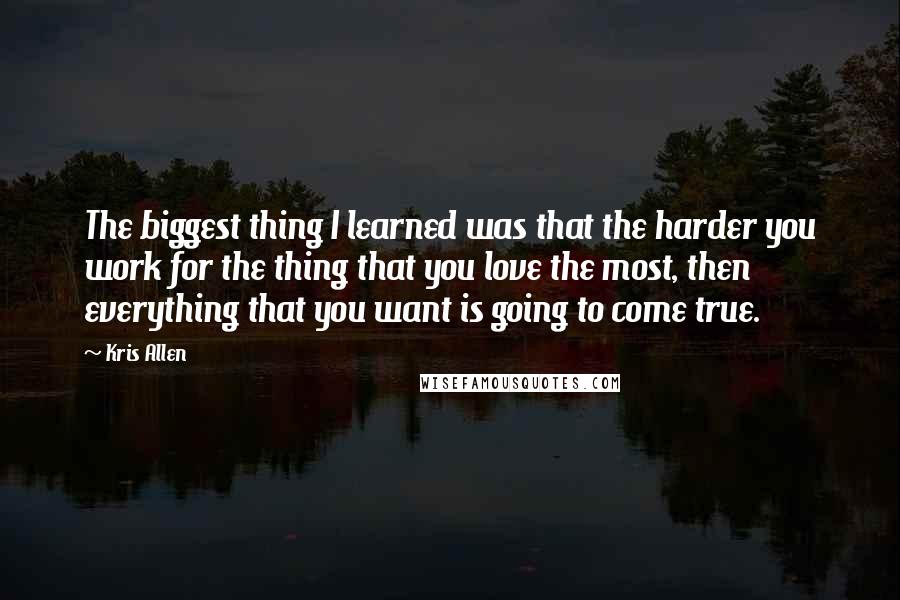 Kris Allen Quotes: The biggest thing I learned was that the harder you work for the thing that you love the most, then everything that you want is going to come true.