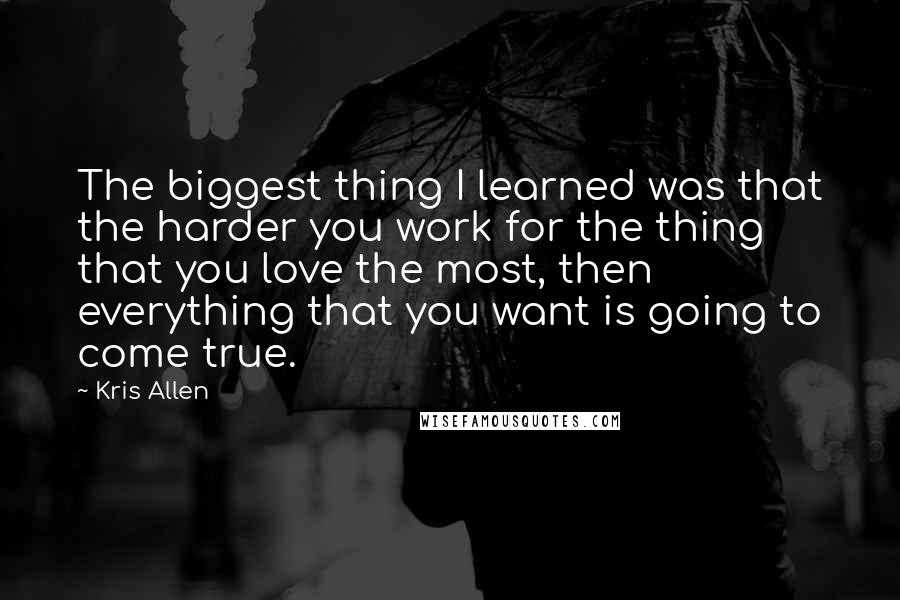 Kris Allen Quotes: The biggest thing I learned was that the harder you work for the thing that you love the most, then everything that you want is going to come true.