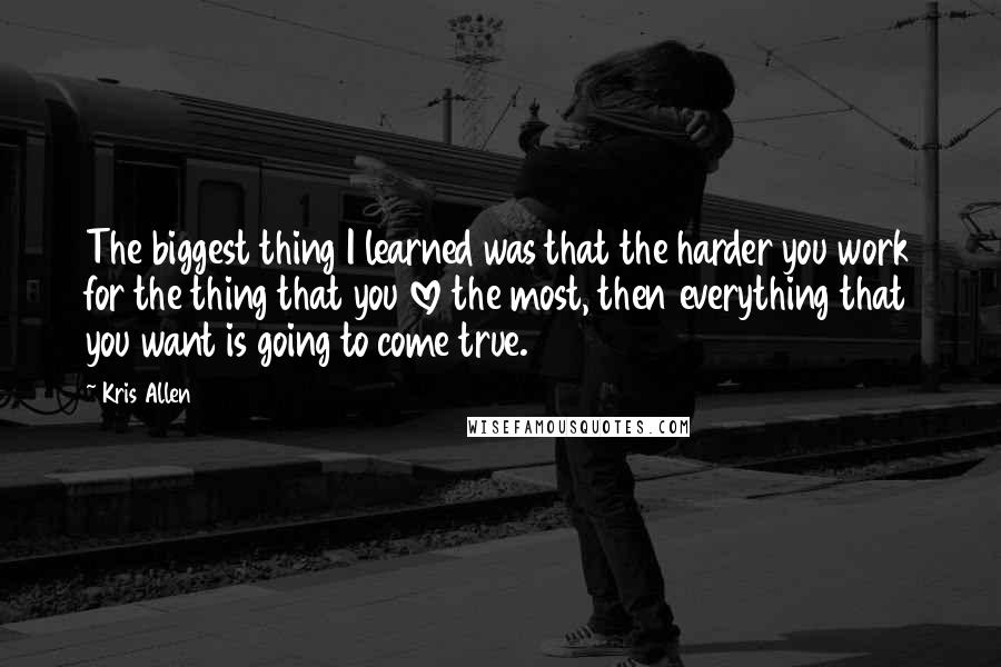 Kris Allen Quotes: The biggest thing I learned was that the harder you work for the thing that you love the most, then everything that you want is going to come true.