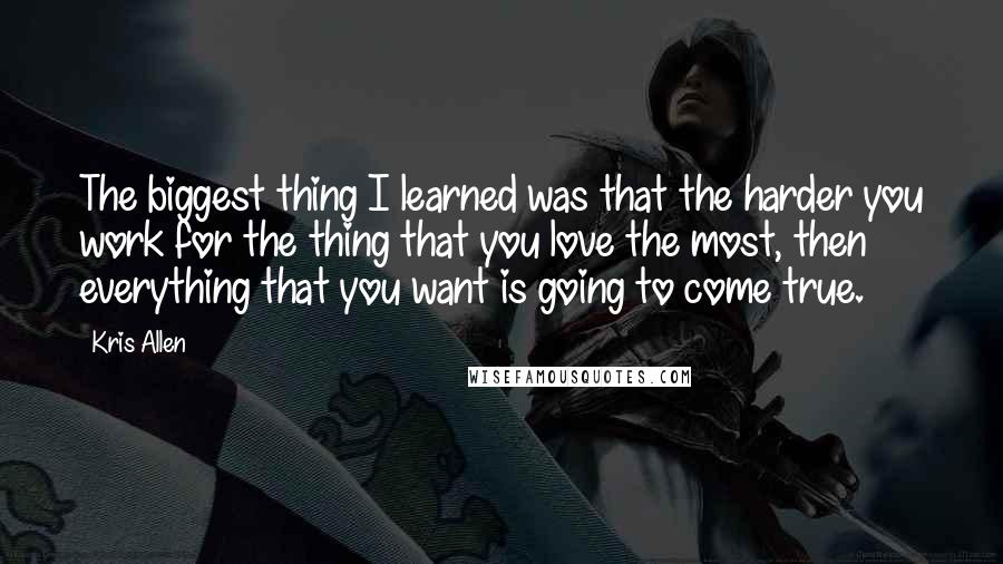 Kris Allen Quotes: The biggest thing I learned was that the harder you work for the thing that you love the most, then everything that you want is going to come true.