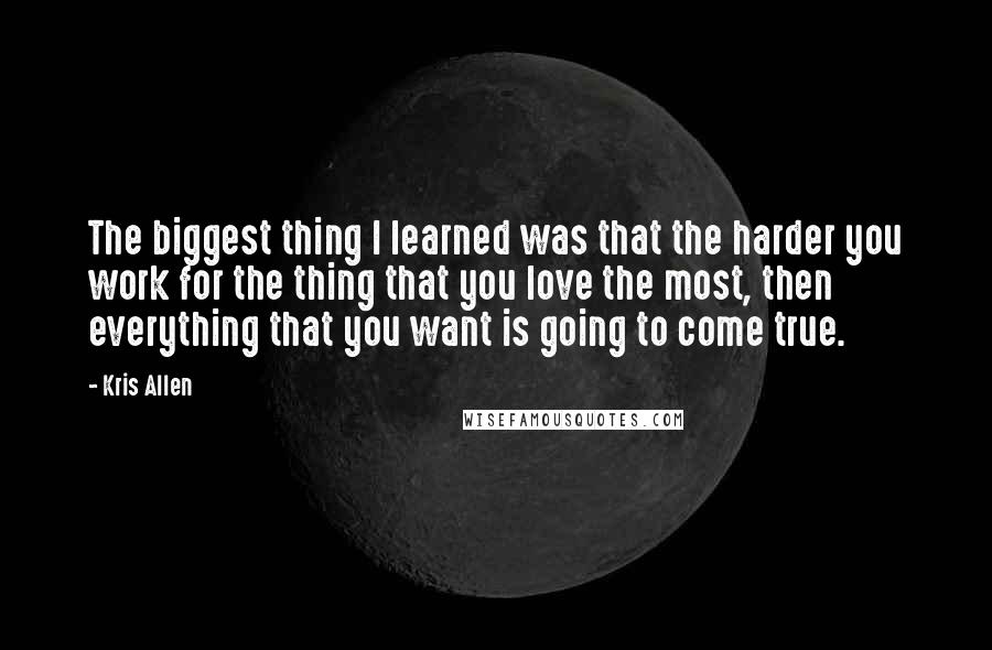 Kris Allen Quotes: The biggest thing I learned was that the harder you work for the thing that you love the most, then everything that you want is going to come true.