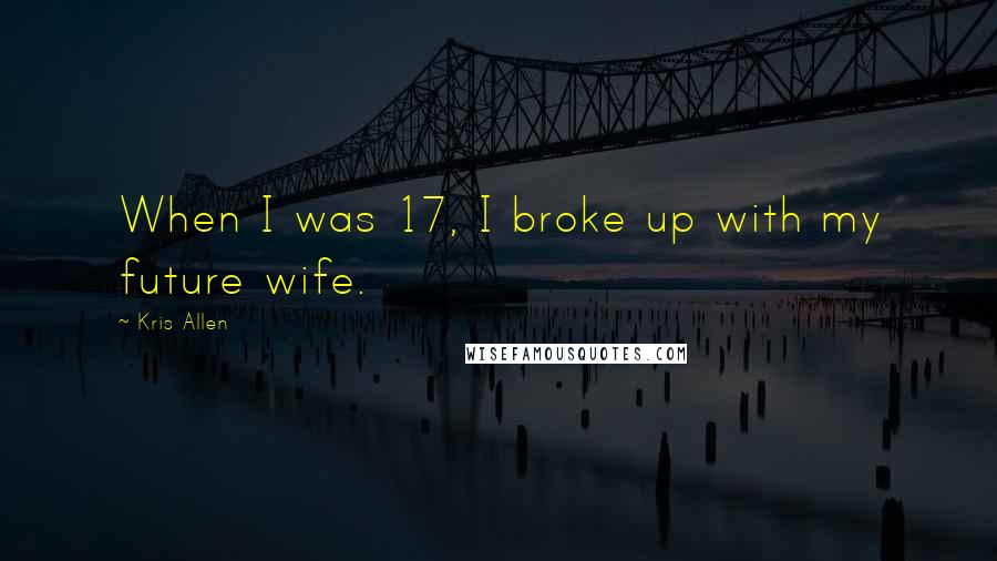 Kris Allen Quotes: When I was 17, I broke up with my future wife.