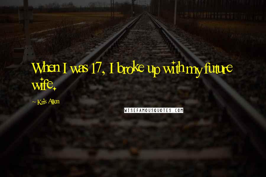 Kris Allen Quotes: When I was 17, I broke up with my future wife.