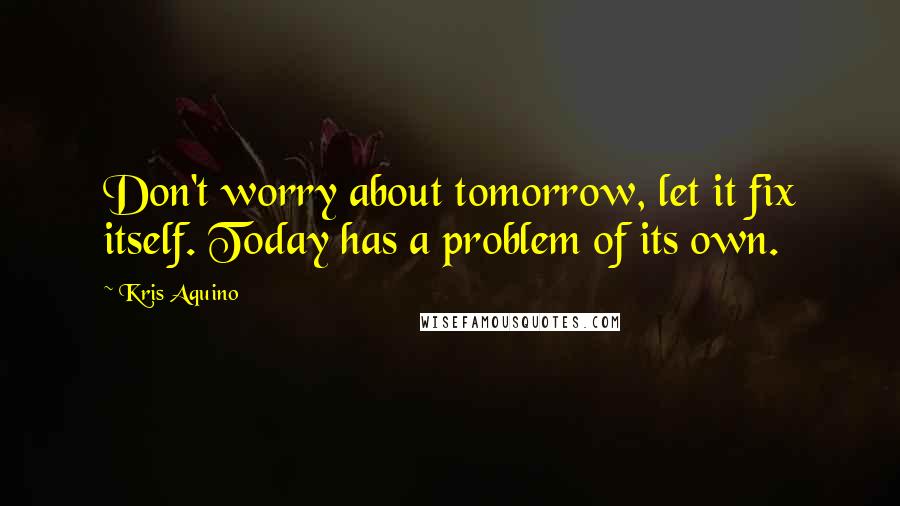 Kris Aquino Quotes: Don't worry about tomorrow, let it fix itself. Today has a problem of its own.