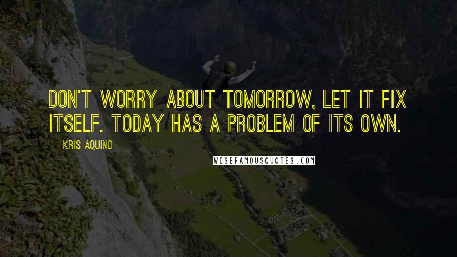 Kris Aquino Quotes: Don't worry about tomorrow, let it fix itself. Today has a problem of its own.