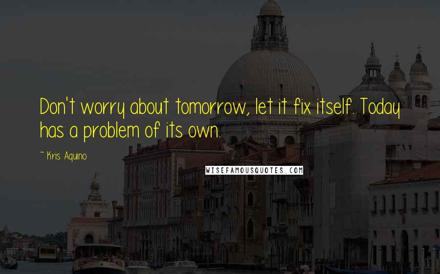 Kris Aquino Quotes: Don't worry about tomorrow, let it fix itself. Today has a problem of its own.