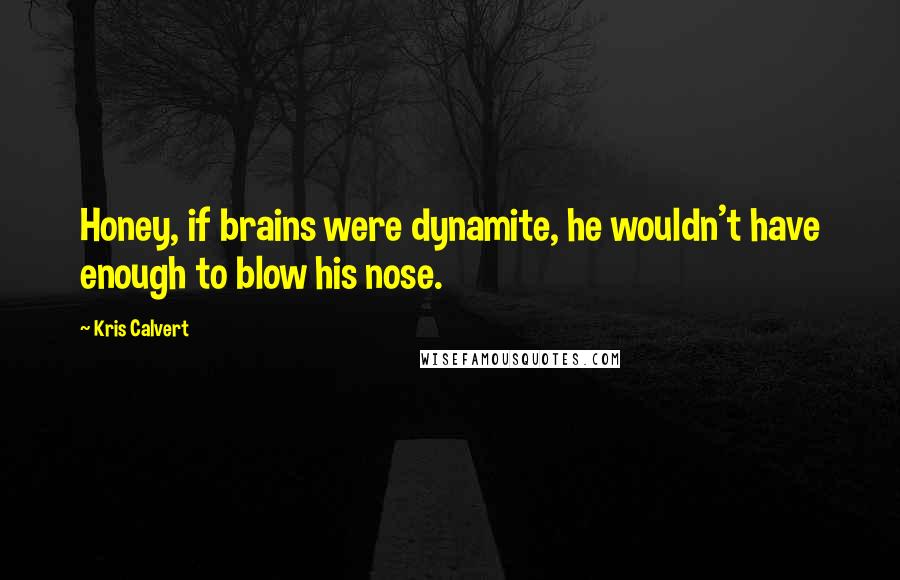 Kris Calvert Quotes: Honey, if brains were dynamite, he wouldn't have enough to blow his nose.